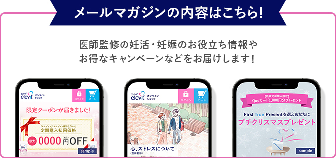 メールマガジンの内容はこちら 医師監修の妊活・妊娠のお役立ち情報やお得なキャンペーンなどをお届けします！