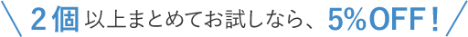 2個以上まとめてお試しなら、5%OFF！