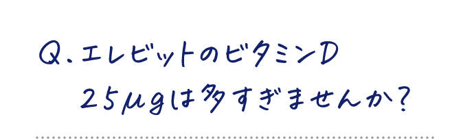 Q.エレビットのビタミンD25μgは多すぎませんか？
