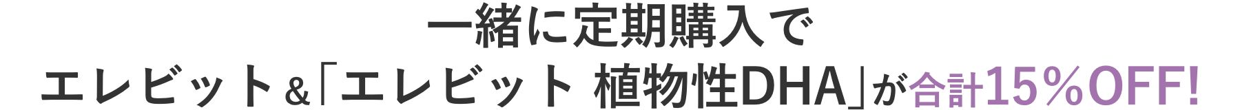 一緒に定期購入でエレビットと「エレビット植物性DHA」合計で15%OFF!