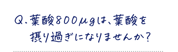 Q.葉酸800μgは、葉酸を摂り過ぎになりませんか?