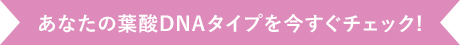 あなたの葉酸DNAタイプを今すぐチェック!