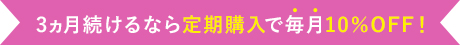 3ヵ月続けるなら定期購入で毎月10％OFF!